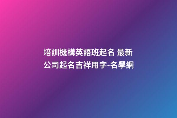 培訓機構英語班起名 最新公司起名吉祥用字-名學網-第1張-公司起名-玄機派